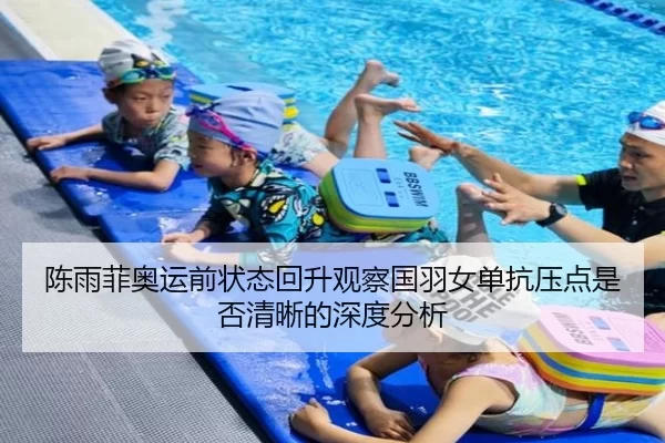 陈雨菲奥运前状态回升观察国羽女单抗压点是否清晰的深度分析